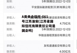 A类央企信托-561号江苏淮安(江苏省国际信托有限责任公司是国企吗)