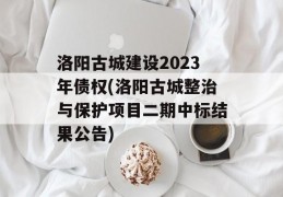 洛阳古城建设2023年债权(洛阳古城整治与保护项目二期中标结果公告)