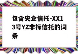 包含央企信托-XX13号YZ非标信托的词条