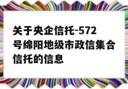 关于央企信托-572号绵阳地级市政信集合信托的信息