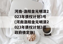 河南-洛阳金元明清2023年债权计划3号(河南洛阳金元明清2023年债权计划3号政府债定融)