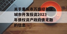 关于重庆市万盛经开区城市开发投资2023年债权资产政府债定融的信息