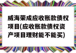 威海荣成应收账款债权项目(应收账款债权资产项目理财能不能买)