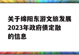 关于绵阳东游文旅发展2023年政府债定融的信息