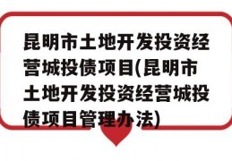 昆明市土地开发投资经营城投债项目(昆明市土地开发投资经营城投债项目管理办法)