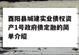 酉阳县城建实业债权资产1号政府债定融的简单介绍