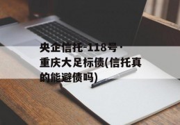 央企信托-118号·重庆大足标债(信托真的能避债吗)