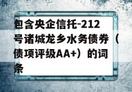 包含央企信托-212号诸城龙乡水务债券（债项评级AA+）的词条