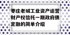 枣庄老城工业资产运营财产权信托一期政府债定融的简单介绍