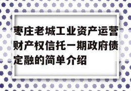 枣庄老城工业资产运营财产权信托一期政府债定融的简单介绍