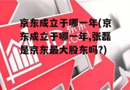 京东成立于哪一年(京东成立于哪一年,张磊是京东最大股东吗?)