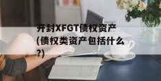 开封XFGT债权资产(债权类资产包括什么?)