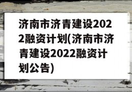 济南市济青建设2022融资计划(济南市济青建设2022融资计划公告)