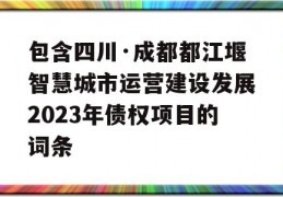 包含四川·成都都江堰智慧城市运营建设发展2023年债权项目的词条