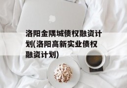 洛阳金隅城债权融资计划(洛阳高新实业债权融资计划)