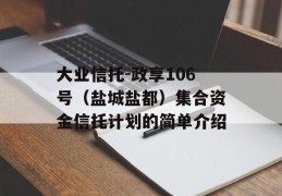 大业信托-政享106号（盐城盐都）集合资金信托计划的简单介绍