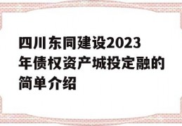 四川东同建设2023年债权资产城投定融的简单介绍