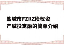 盐城市FZRZ债权资产城投定融的简单介绍