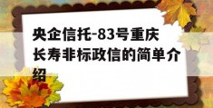 央企信托-83号重庆长寿非标政信的简单介绍