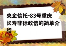 央企信托-83号重庆长寿非标政信的简单介绍