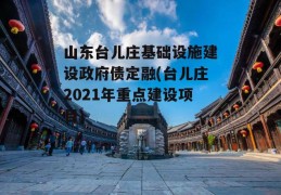 山东台儿庄基础设施建设政府债定融(台儿庄2021年重点建设项目)