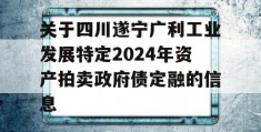 关于四川遂宁广利工业发展特定2024年资产拍卖政府债定融的信息