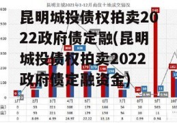 昆明城投债权拍卖2022政府债定融(昆明城投债权拍卖2022政府债定融资金)