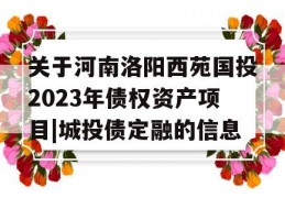 关于河南洛阳西苑国投2023年债权资产项目|城投债定融的信息