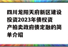 四川龙阳天府新区建设投资2023年债权资产拍卖政府债定融的简单介绍