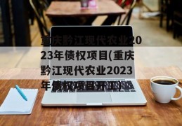 重庆黔江现代农业2023年债权项目(重庆黔江现代农业2023年债权项目开工)