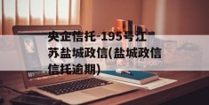 央企信托-195号江苏盐城政信(盐城政信信托逾期)