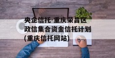 央企信托-重庆荣昌区政信集合资金信托计划(重庆信托网站)