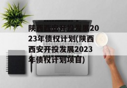 陕西西安开投发展2023年债权计划(陕西西安开投发展2023年债权计划项目)