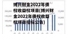 博兴财金2022年债权收益权项目(博兴财金2022年债权收益权项目招标公告)