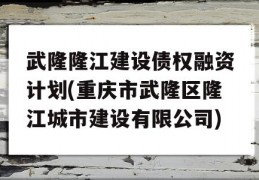 武隆隆江建设债权融资计划(重庆市武隆区隆江城市建设有限公司)