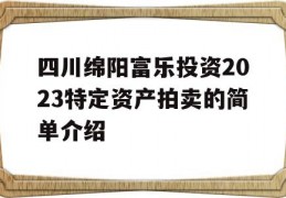 四川绵阳富乐投资2023特定资产拍卖的简单介绍