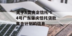 关于A类央企信托-64号广东肇庆信托贷款集合计划的信息