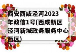 西安西咸泾河2023年政信1号(西咸新区泾河新城政务服务中心西区)