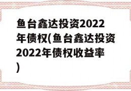 鱼台鑫达投资2022年债权(鱼台鑫达投资2022年债权收益率)