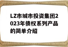 LZ市城市投资集团2023年债权系列产品的简单介绍