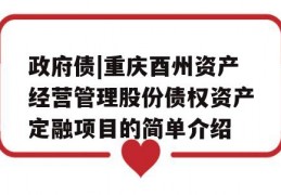 政府债|重庆酉州资产经营管理股份债权资产定融项目的简单介绍