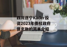 四川遂宁Kader投资2023年债权政府债定融的简单介绍