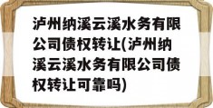 泸州纳溪云溪水务有限公司债权转让(泸州纳溪云溪水务有限公司债权转让可靠吗)