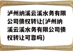 泸州纳溪云溪水务有限公司债权转让(泸州纳溪云溪水务有限公司债权转让可靠吗)