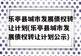 乐亭县城市发展债权转让计划(乐亭县城市发展债权转让计划公示)