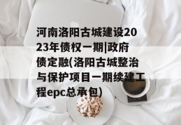 河南洛阳古城建设2023年债权一期|政府债定融(洛阳古城整治与保护项目一期续建工程epc总承包)