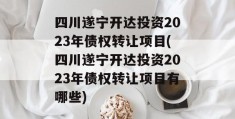 四川遂宁开达投资2023年债权转让项目(四川遂宁开达投资2023年债权转让项目有哪些)