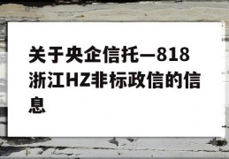 关于央企信托—818浙江HZ非标政信的信息