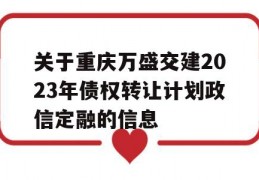 关于重庆万盛交建2023年债权转让计划政信定融的信息