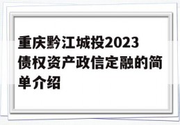 重庆黔江城投2023债权资产政信定融的简单介绍